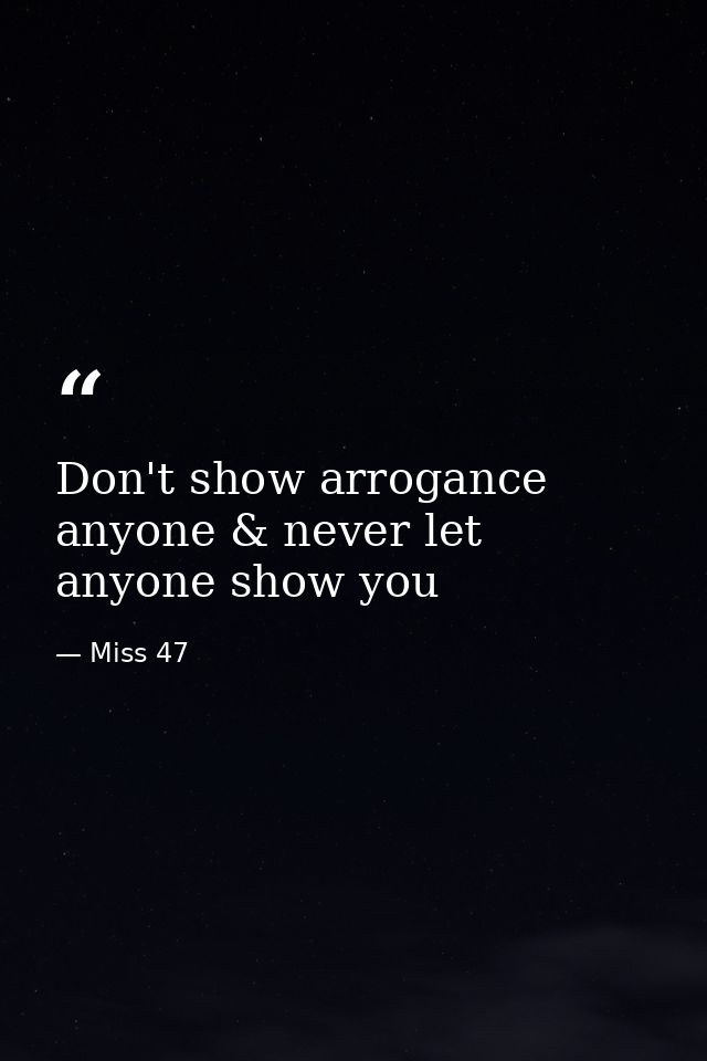 Don't show arrogance anyone & never let anyone show you — Miss 47