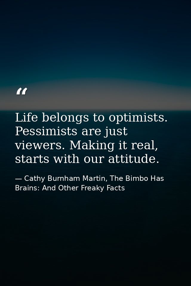 Life belongs to optimists. Pessimists are just viewers. Making it real, starts with our attitude. — Cathy Burnham Martin, The Bimbo Has Brains: And Other Freaky Facts
