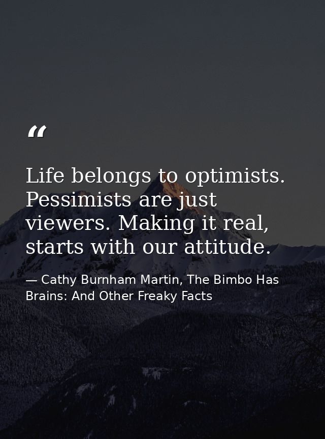 Life belongs to optimists. Pessimists are just viewers. Making it real, starts with our attitude. — Cathy Burnham Martin, The Bimbo Has Brains: And Other Freaky Facts