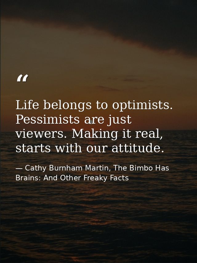 Life belongs to optimists. Pessimists are just viewers. Making it real, starts with our attitude. — Cathy Burnham Martin, The Bimbo Has Brains: And Other Freaky Facts