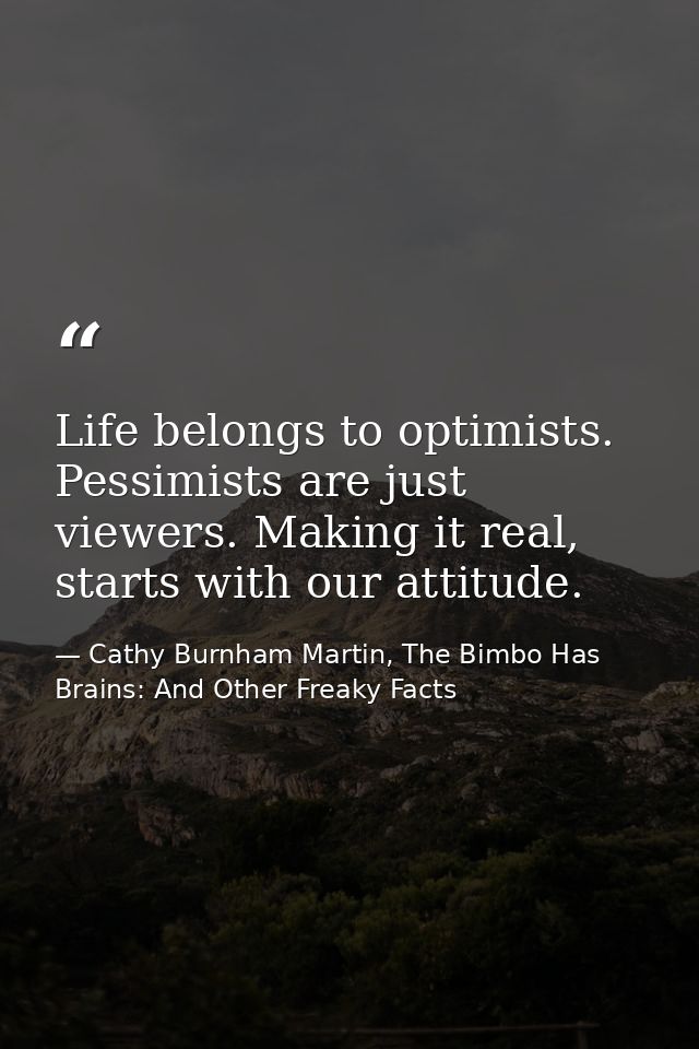 Life belongs to optimists. Pessimists are just viewers. Making it real, starts with our attitude. — Cathy Burnham Martin, The Bimbo Has Brains: And Other Freaky Facts