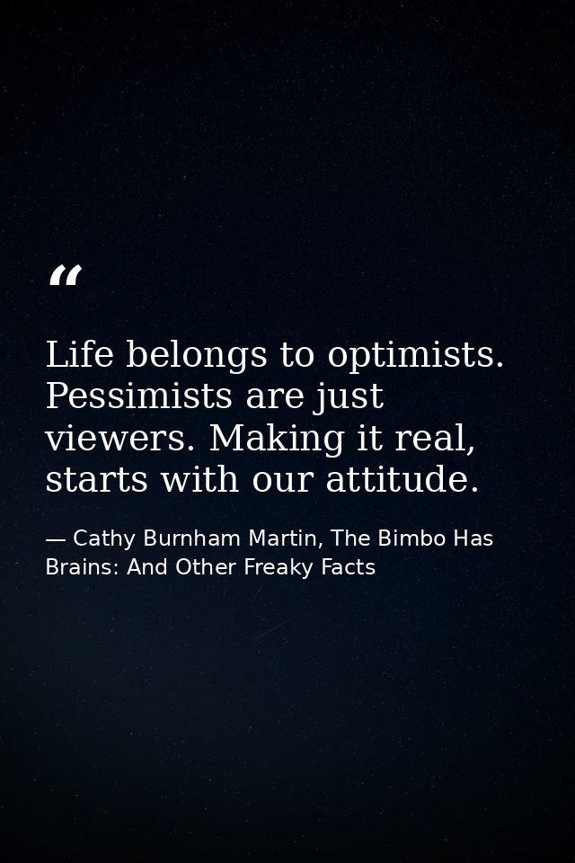 Life belongs to optimists. Pessimists are just viewers. Making it real, starts with our attitude. — Cathy Burnham Martin, The Bimbo Has Brains: And Other Freaky Facts
