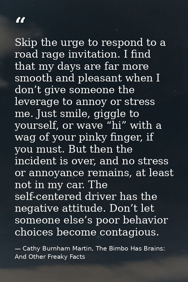 Skip the urge to respond to a road rage invitation. I find that my days are far more smooth and pleasant when I don’t gi — Cathy Burnham Martin, The Bimbo Has Brains: And Other Freaky Facts