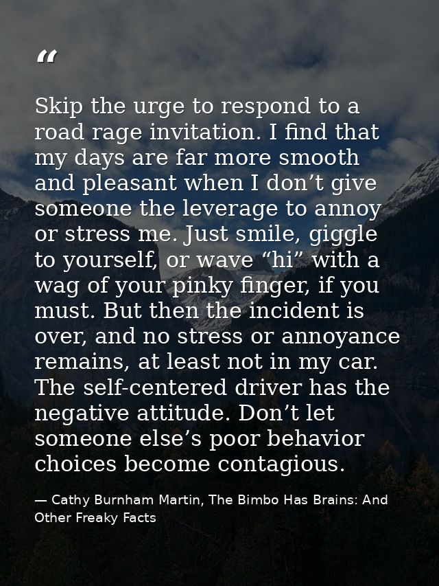Skip the urge to respond to a road rage invitation. I find that my days are far more smooth and pleasant when I don’t gi — Cathy Burnham Martin, The Bimbo Has Brains: And Other Freaky Facts