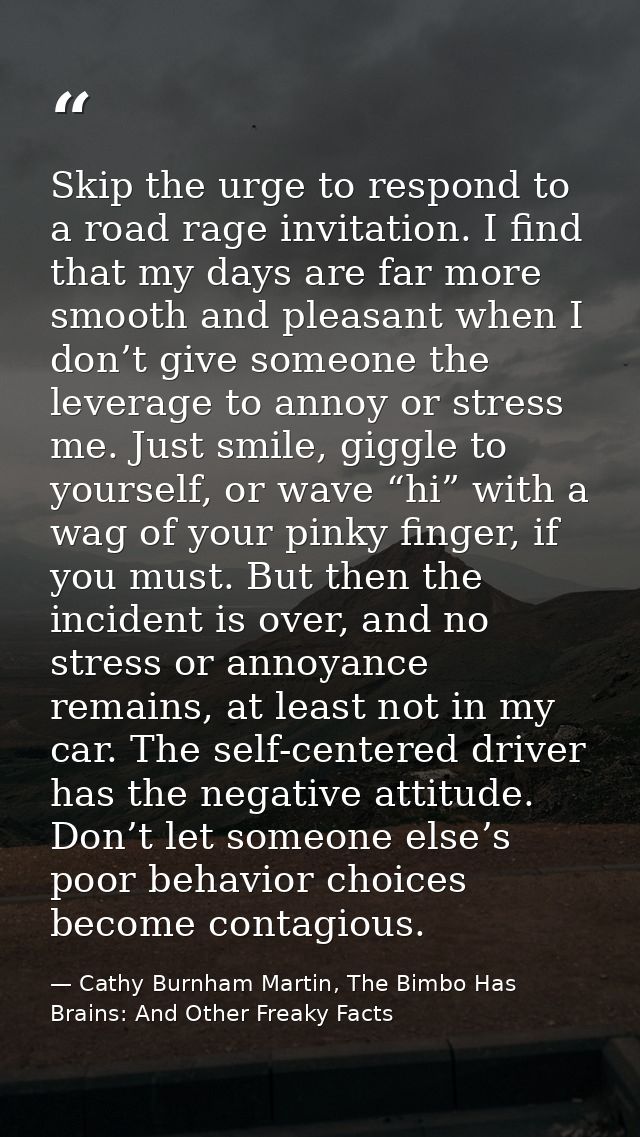 Skip the urge to respond to a road rage invitation. I find that my days are far more smooth and pleasant when I don’t gi — Cathy Burnham Martin, The Bimbo Has Brains: And Other Freaky Facts