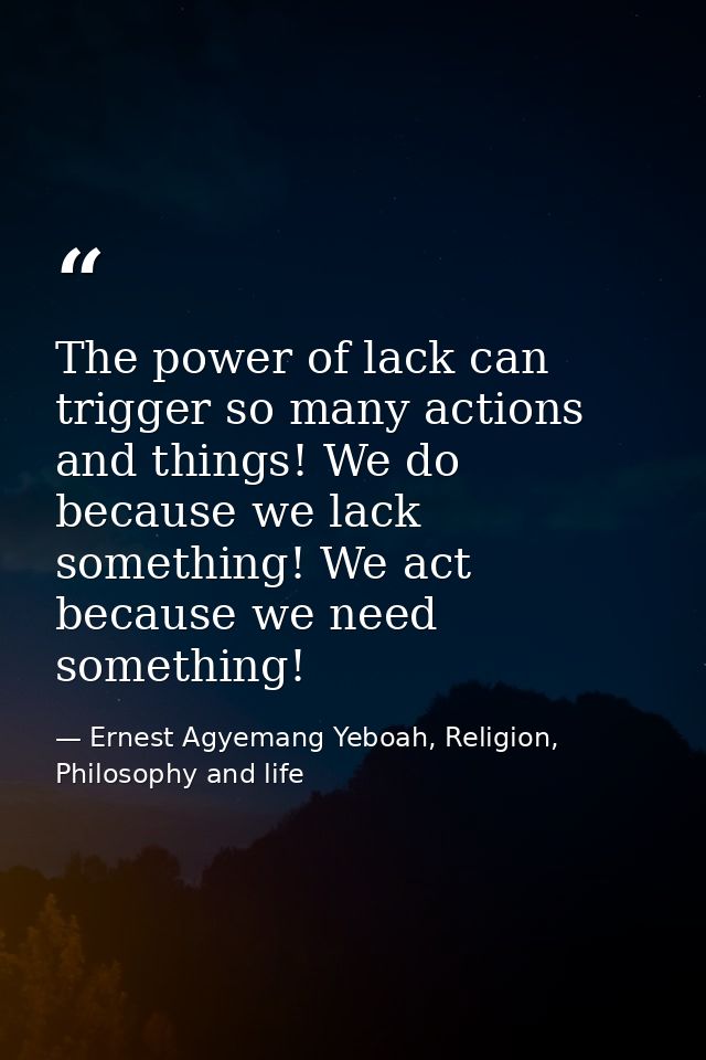 The power of lack can trigger so many actions and things! We do because we lack something! We act because we need someth — Ernest Agyemang Yeboah, Religion, Philosophy and life