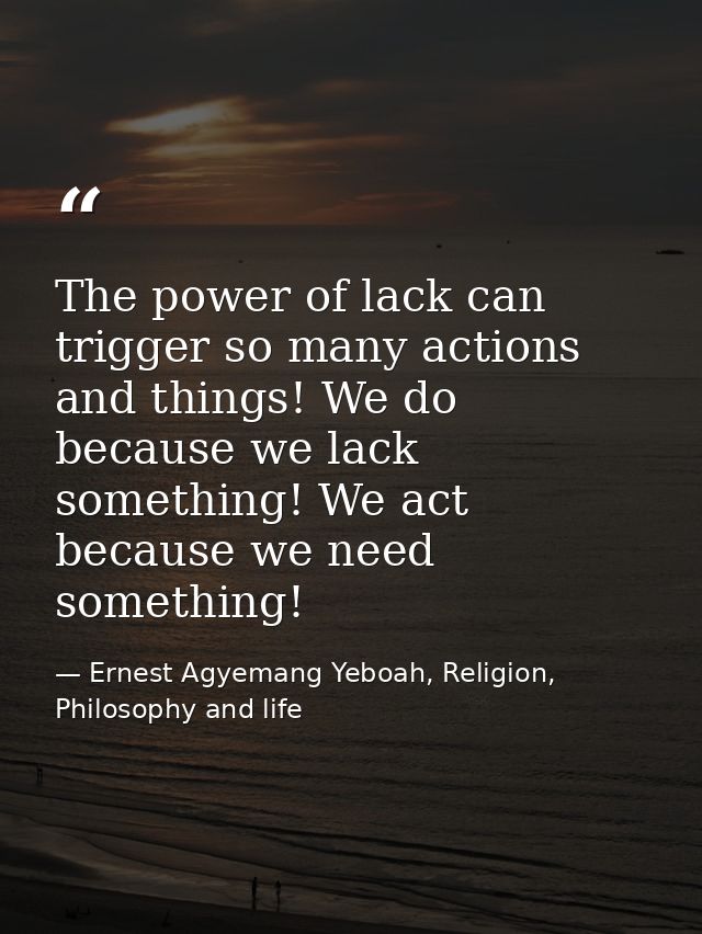 The power of lack can trigger so many actions and things! We do because we lack something! We act because we need someth — Ernest Agyemang Yeboah, Religion, Philosophy and life