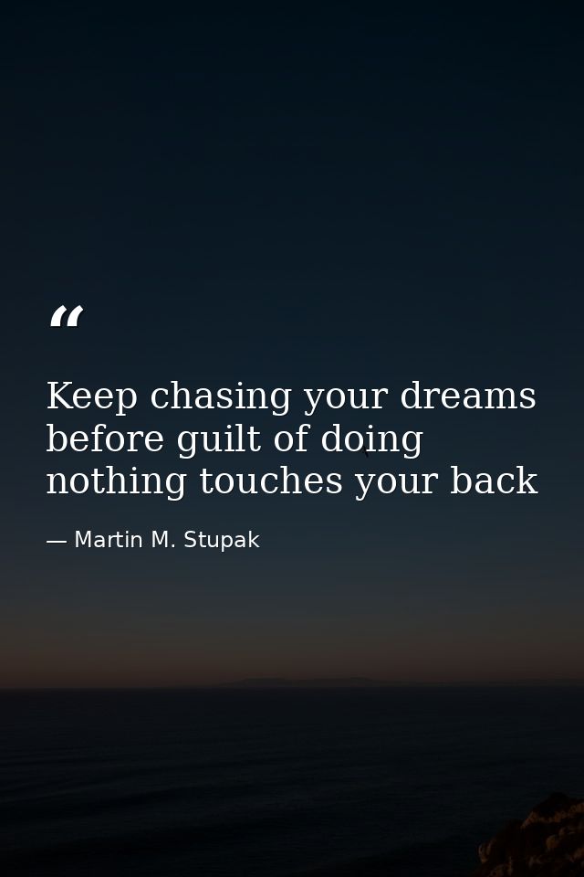 Keep chasing your dreams before guilt of doing nothing touches your back — Martin M. Stupak