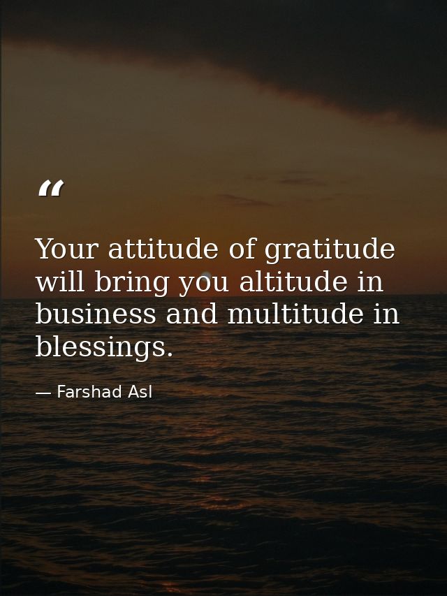 Your attitude of gratitude will bring you altitude in business and multitude in blessings. — Farshad Asl