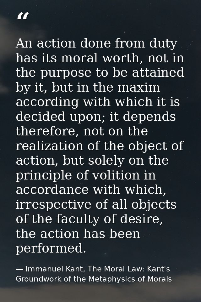 An action done from duty has its moral worth, not in the purpose to be attained by it, but in the maxim according with w — Immanuel Kant, The Moral Law: Kant's Groundwork of the Metaphysics of Morals