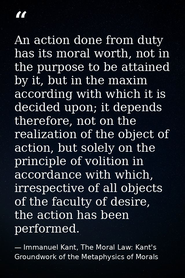 An action done from duty has its moral worth, not in the purpose to be attained by it, but in the maxim according with w — Immanuel Kant, The Moral Law: Kant's Groundwork of the Metaphysics of Morals