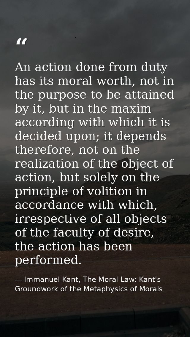 An action done from duty has its moral worth, not in the purpose to be attained by it, but in the maxim according with w — Immanuel Kant, The Moral Law: Kant's Groundwork of the Metaphysics of Morals