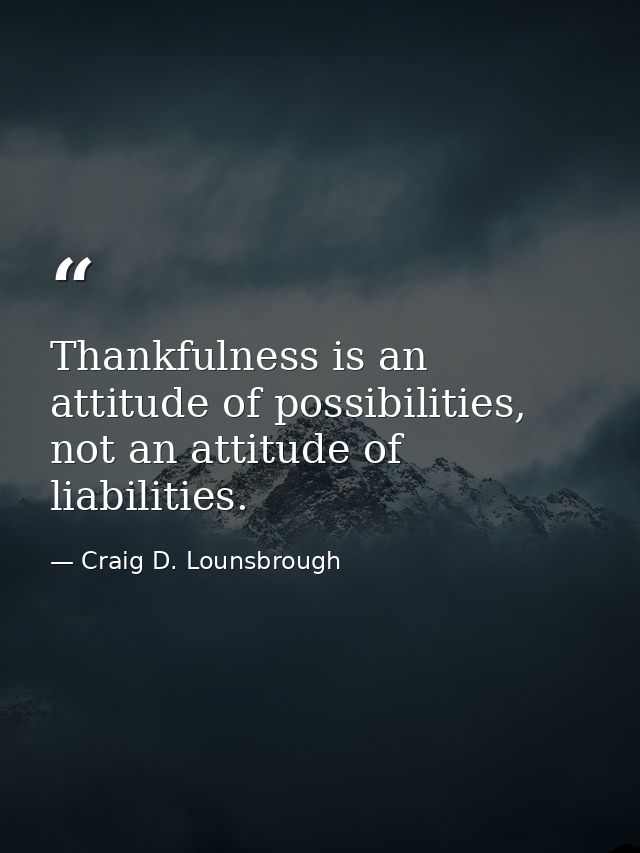Thankfulness is an attitude of possibilities, not an attitude of liabilities. — Craig D. Lounsbrough