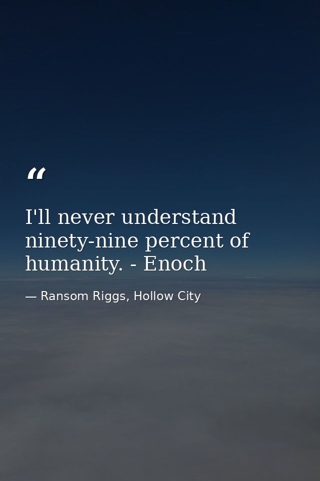 I'll never understand ninety-nine percent of humanity. - Enoch — Ransom Riggs, Hollow City