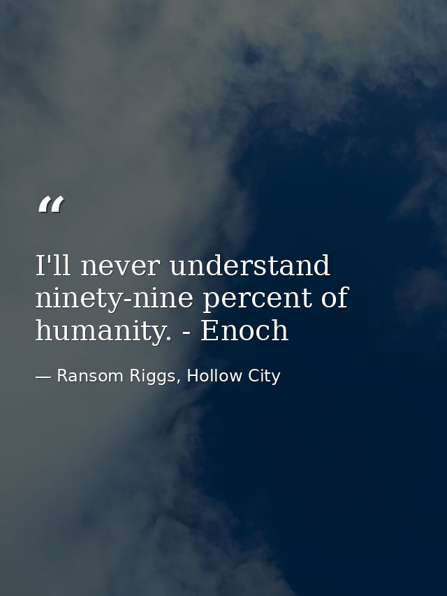 I'll never understand ninety-nine percent of humanity. - Enoch — Ransom Riggs, Hollow City