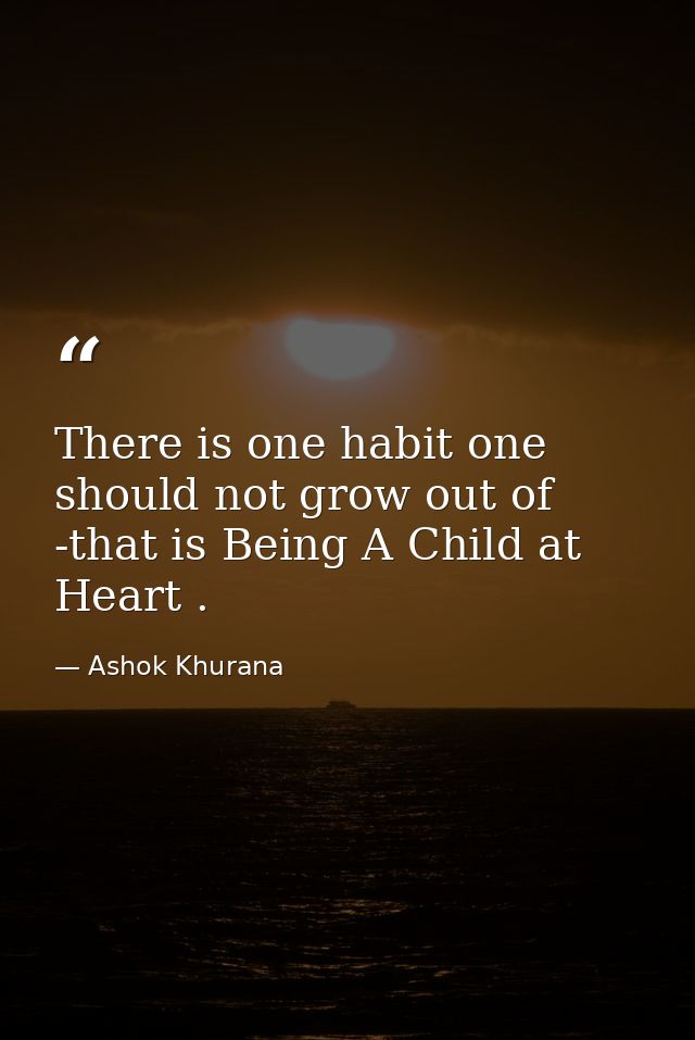 There is one habit one should not grow out of -that is Being A Child at Heart . — Ashok Khurana