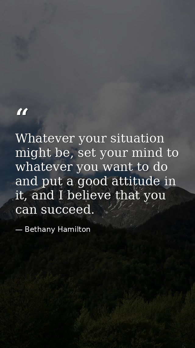 Whatever your situation might be, set your mind to whatever you want to do and put a good attitude in it, and I believe  — Bethany Hamilton
