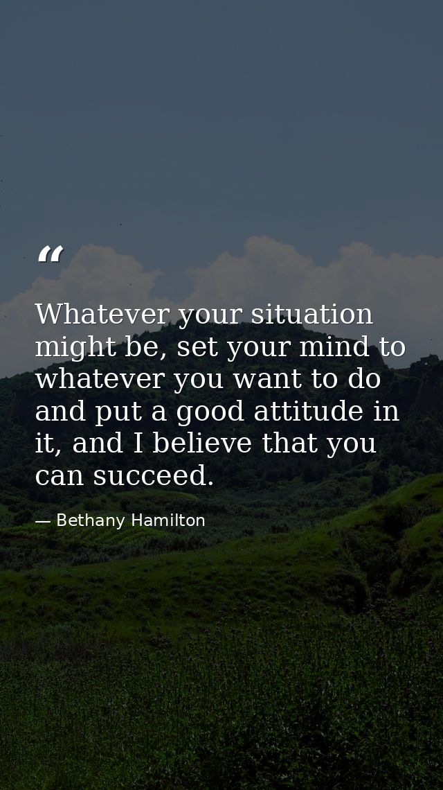 Whatever your situation might be, set your mind to whatever you want to do and put a good attitude in it, and I believe  — Bethany Hamilton