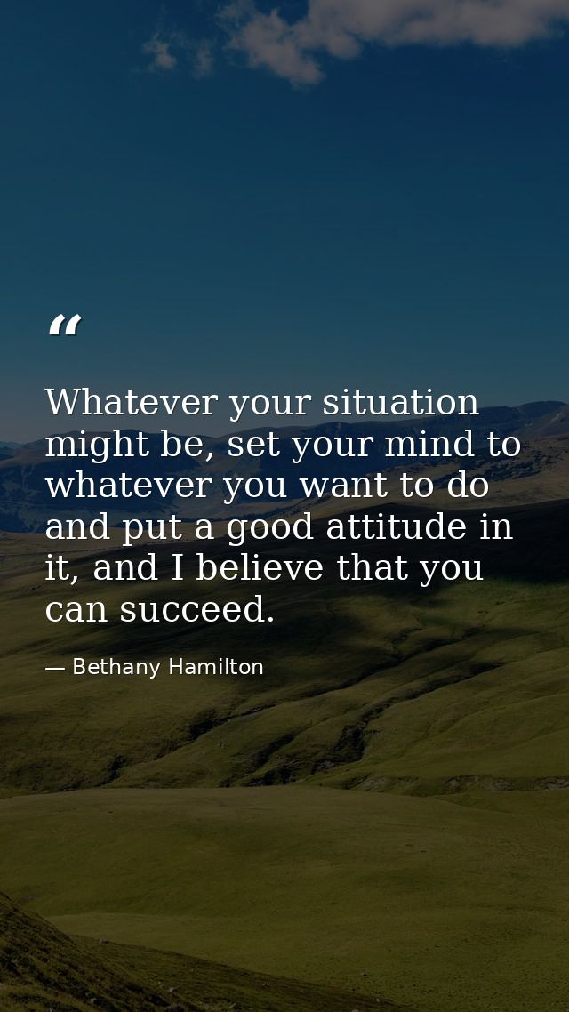 Whatever your situation might be, set your mind to whatever you want to do and put a good attitude in it, and I believe  — Bethany Hamilton