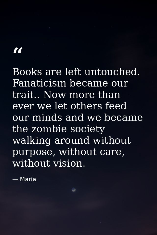 Books are left untouched. Fanaticism became our trait.. Now more than ever we let others feed our minds and we became th — Maria