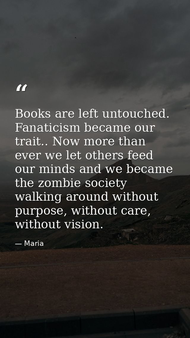 Books are left untouched. Fanaticism became our trait.. Now more than ever we let others feed our minds and we became th — Maria
