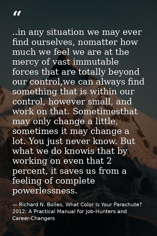 ..in any situation we may ever find ourselves, nomatter how much we feel we are at the mercy of vast immutable forces th — Richard N. Bolles, What Color Is Your Parachute? 2012: A Practical Manual for Job-Hunters and Career-Changers