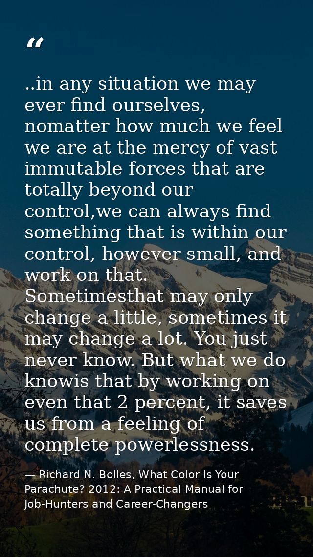 ..in any situation we may ever find ourselves, nomatter how much we feel we are at the mercy of vast immutable forces th — Richard N. Bolles, What Color Is Your Parachute? 2012: A Practical Manual for Job-Hunters and Career-Changers