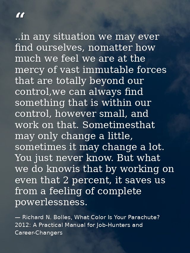 ..in any situation we may ever find ourselves, nomatter how much we feel we are at the mercy of vast immutable forces th — Richard N. Bolles, What Color Is Your Parachute? 2012: A Practical Manual for Job-Hunters and Career-Changers