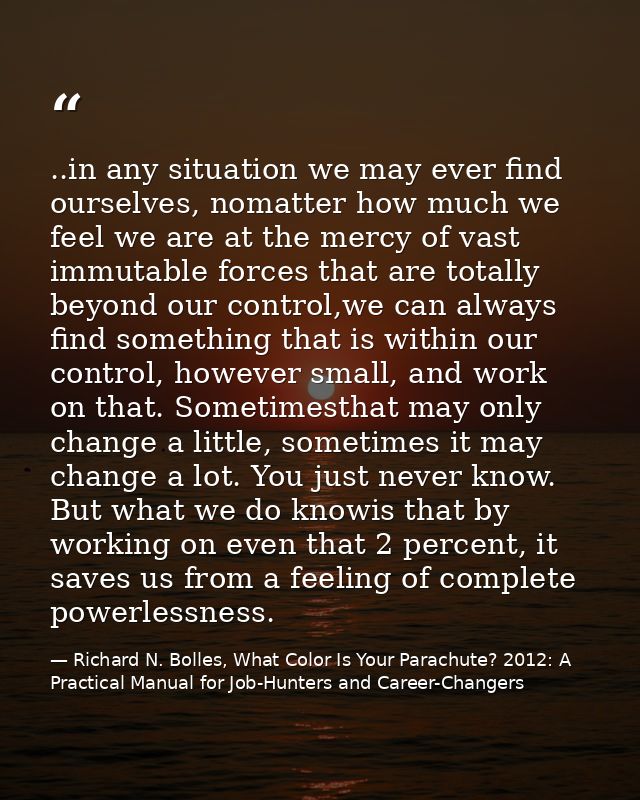 ..in any situation we may ever find ourselves, nomatter how much we feel we are at the mercy of vast immutable forces th — Richard N. Bolles, What Color Is Your Parachute? 2012: A Practical Manual for Job-Hunters and Career-Changers