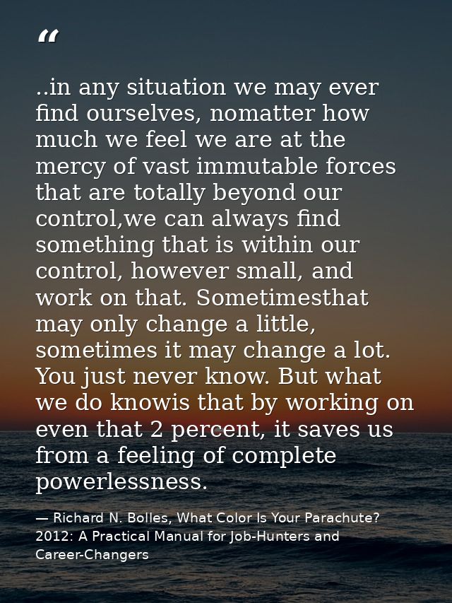 ..in any situation we may ever find ourselves, nomatter how much we feel we are at the mercy of vast immutable forces th — Richard N. Bolles, What Color Is Your Parachute? 2012: A Practical Manual for Job-Hunters and Career-Changers