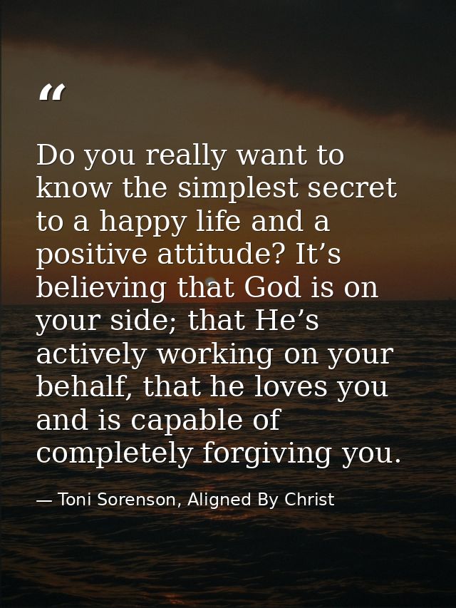 Do you really want to know the simplest secret to a happy life and a positive attitude? It’s believing that God is on yo — Toni Sorenson, Aligned By Christ