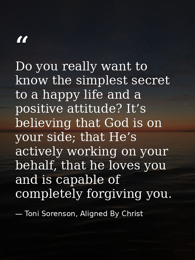 Do you really want to know the simplest secret to a happy life and a positive attitude? It’s believing that God is on yo — Toni Sorenson, Aligned By Christ