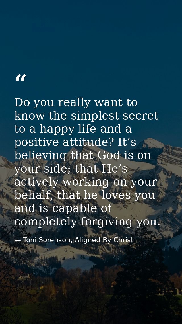 Do you really want to know the simplest secret to a happy life and a positive attitude? It’s believing that God is on yo — Toni Sorenson, Aligned By Christ