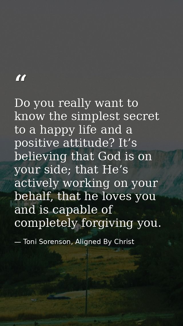 Do you really want to know the simplest secret to a happy life and a positive attitude? It’s believing that God is on yo — Toni Sorenson, Aligned By Christ