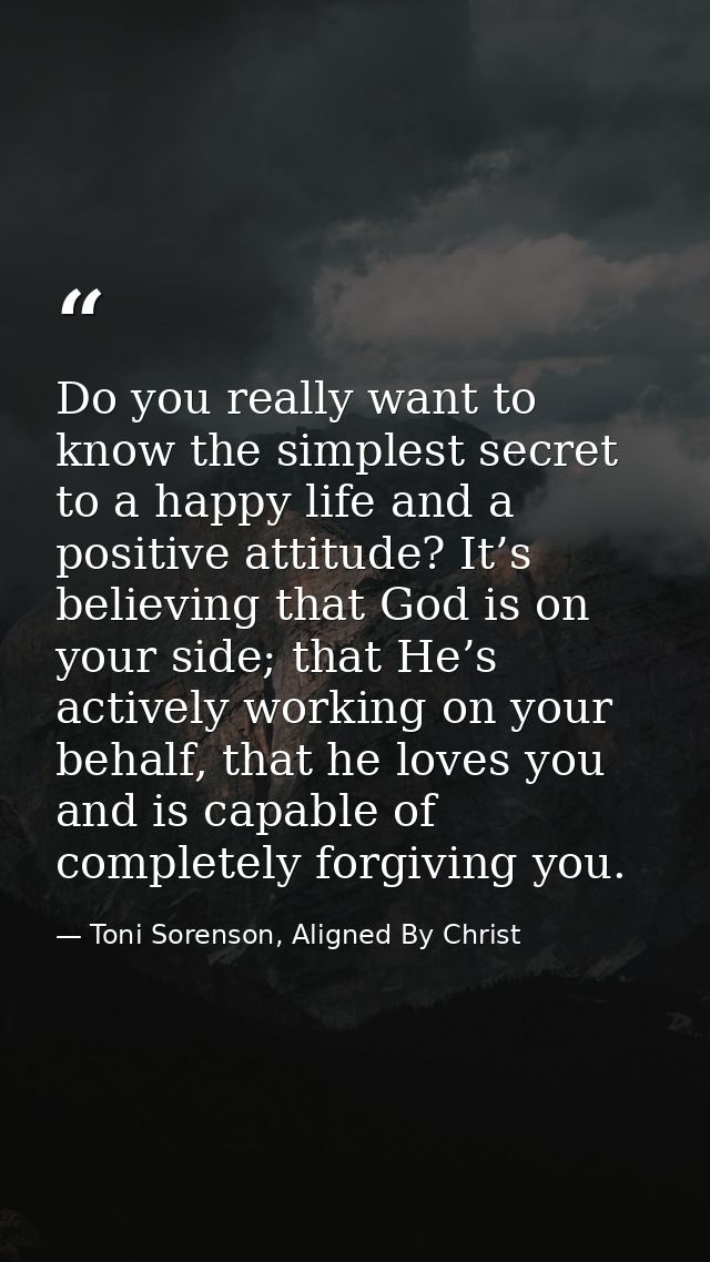 Do you really want to know the simplest secret to a happy life and a positive attitude? It’s believing that God is on yo — Toni Sorenson, Aligned By Christ