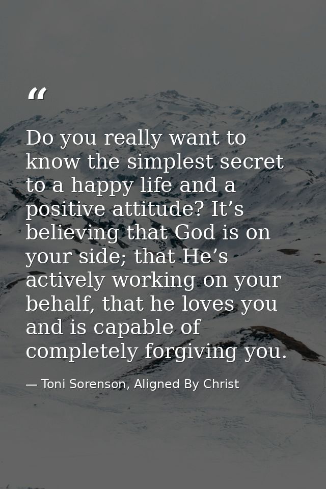 Do you really want to know the simplest secret to a happy life and a positive attitude? It’s believing that God is on yo — Toni Sorenson, Aligned By Christ