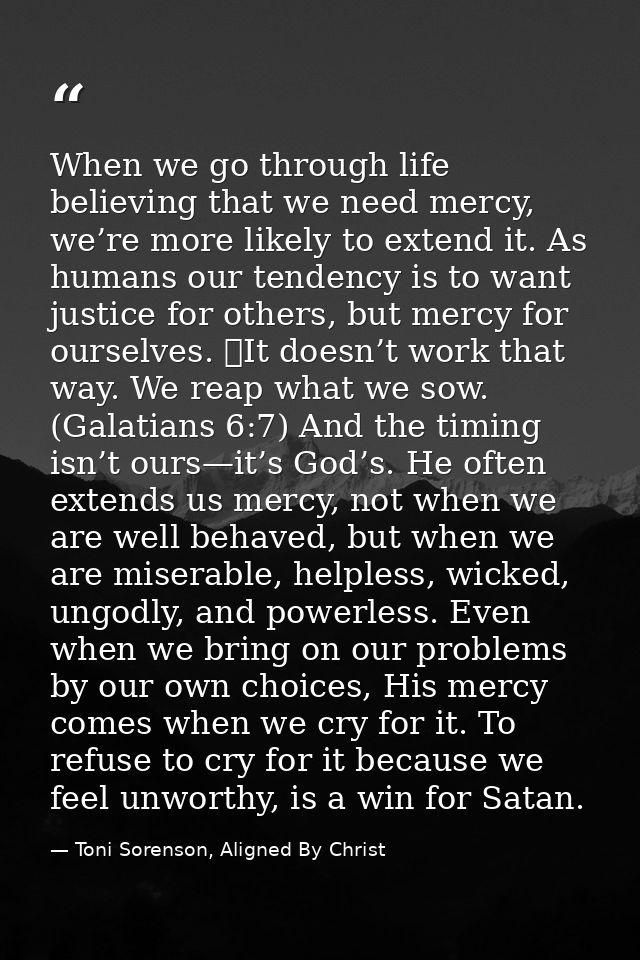 When we go through life believing that we need mercy, we’re more likely to extend it. As humans our tendency is to want  — Toni Sorenson, Aligned By Christ