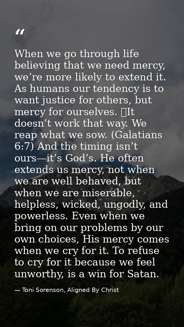 When we go through life believing that we need mercy, we’re more likely to extend it. As humans our tendency is to want  — Toni Sorenson, Aligned By Christ