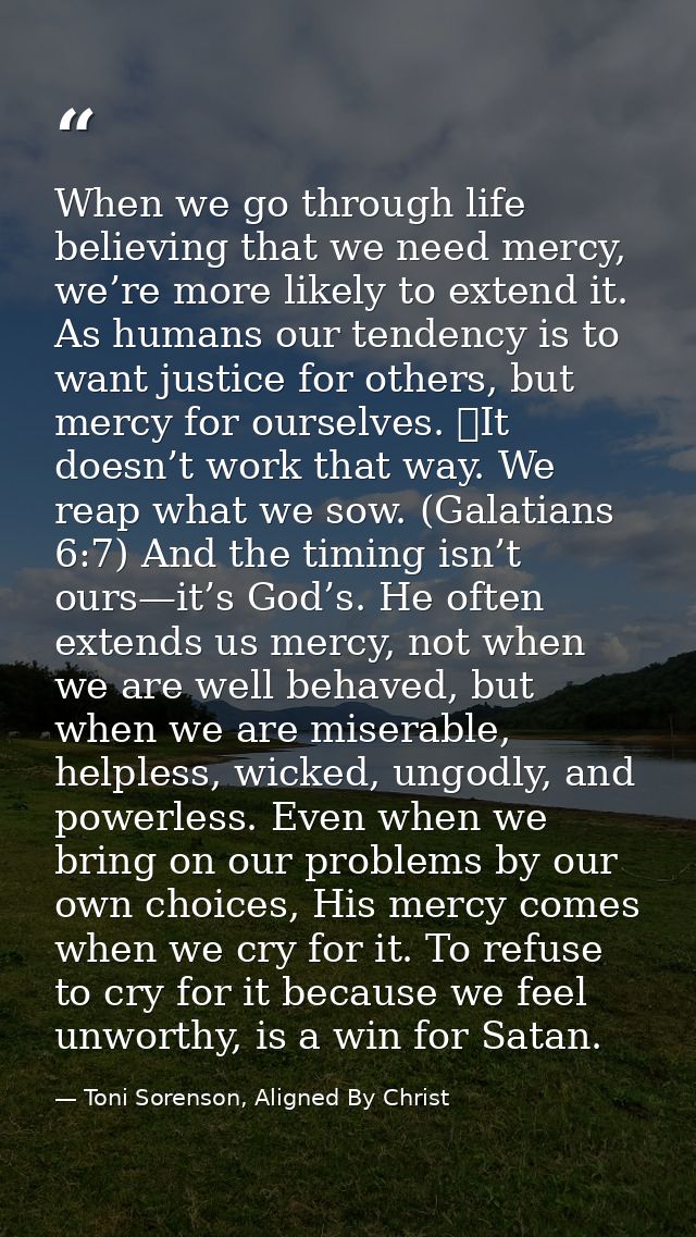 When we go through life believing that we need mercy, we’re more likely to extend it. As humans our tendency is to want  — Toni Sorenson, Aligned By Christ