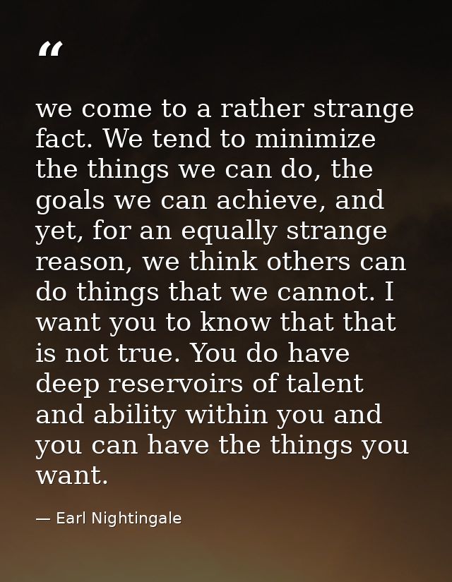 we come to a rather strange fact. We tend to minimize the things we can do, the goals we can achieve, and yet, for an eq — Earl Nightingale