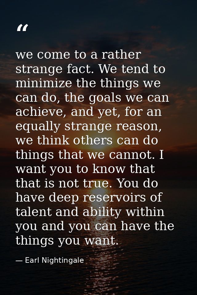 we come to a rather strange fact. We tend to minimize the things we can do, the goals we can achieve, and yet, for an eq — Earl Nightingale