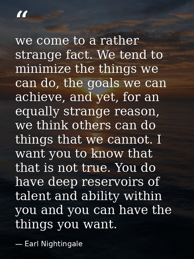 we come to a rather strange fact. We tend to minimize the things we can do, the goals we can achieve, and yet, for an eq — Earl Nightingale