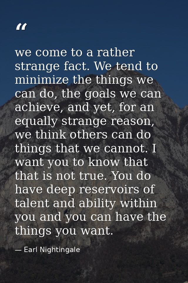 we come to a rather strange fact. We tend to minimize the things we can do, the goals we can achieve, and yet, for an eq — Earl Nightingale
