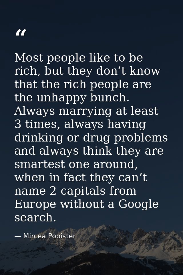 Most people like to be rich, but they don’t know that the rich people are the unhappy bunch. Always marrying at least 3  — Mircea Popister