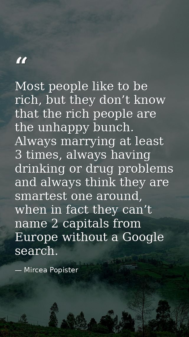 Most people like to be rich, but they don’t know that the rich people are the unhappy bunch. Always marrying at least 3  — Mircea Popister