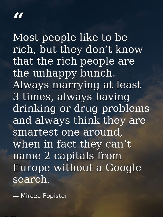 Most people like to be rich, but they don’t know that the rich people are the unhappy bunch. Always marrying at least 3  — Mircea Popister