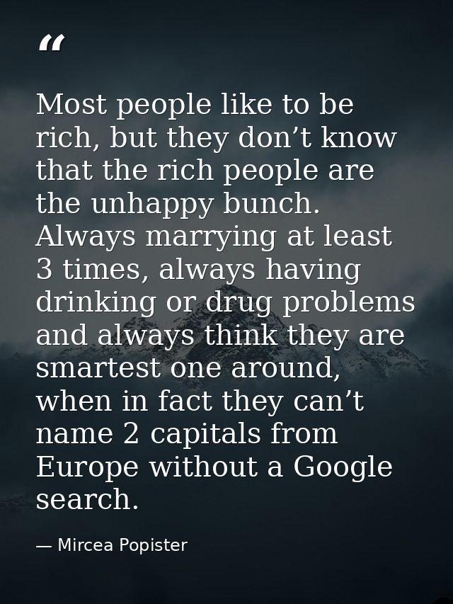 Most people like to be rich, but they don’t know that the rich people are the unhappy bunch. Always marrying at least 3  — Mircea Popister
