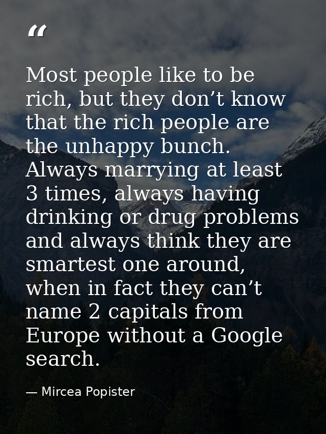 Most people like to be rich, but they don’t know that the rich people are the unhappy bunch. Always marrying at least 3  — Mircea Popister