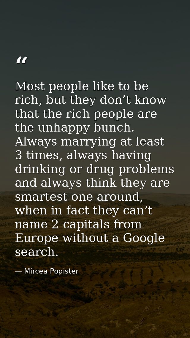 Most people like to be rich, but they don’t know that the rich people are the unhappy bunch. Always marrying at least 3  — Mircea Popister