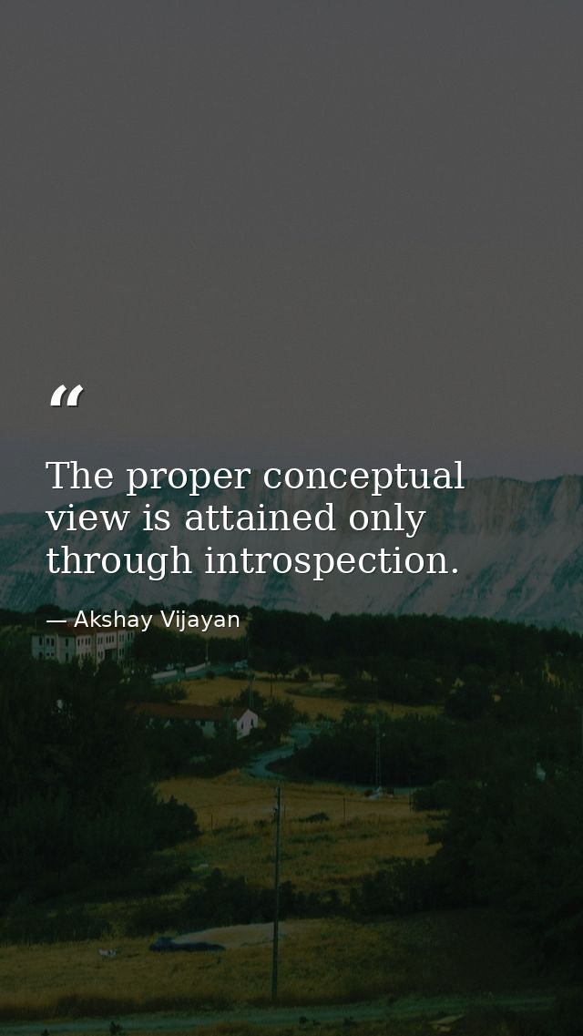 The proper conceptual view is attained only through introspection. — Akshay Vijayan